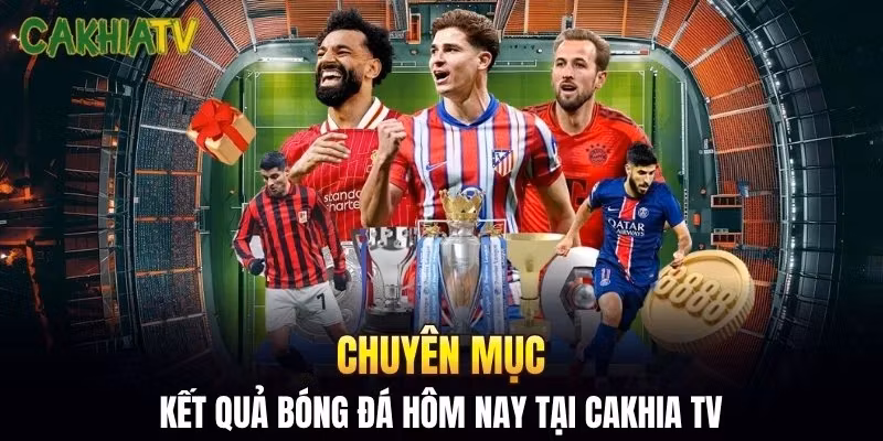 Chuyên mục kết quả bóng đá hôm nay tại Cakhia TV