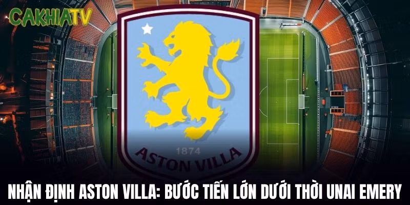 Nhận Định Aston Villa: Bước Tiến Lớn Dưới Thời Unai Emery