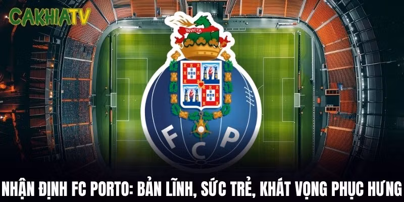 Nhận Định FC Porto: Bản Lĩnh, Sức Trẻ Và Khát Vọng Phục Hưng